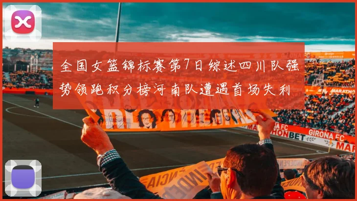 全国女篮锦标赛第7日综述四川队强势领跑积分榜河南队遭遇首场失利