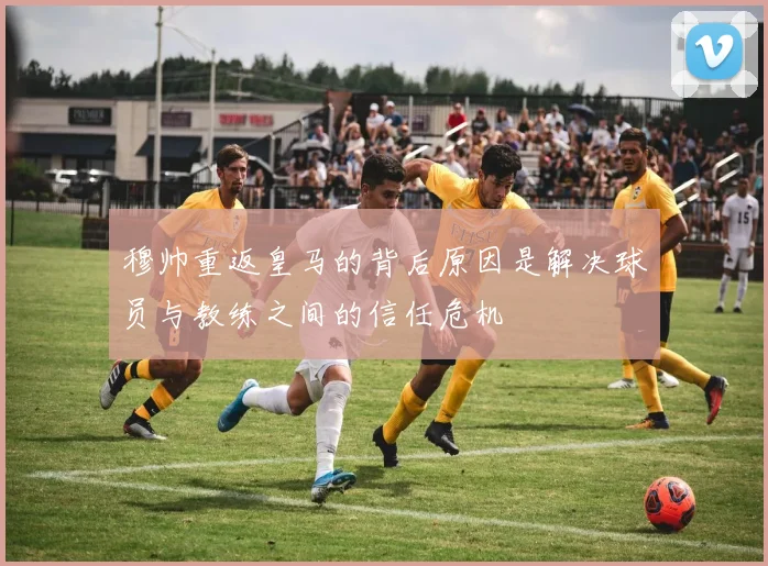 穆帅重返皇马的背后原因是解决球员与教练之间的信任危机