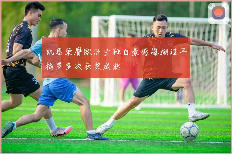 凯恩荣膺欧洲金靴自豪感爆棚追平梅罗多次获奖成就