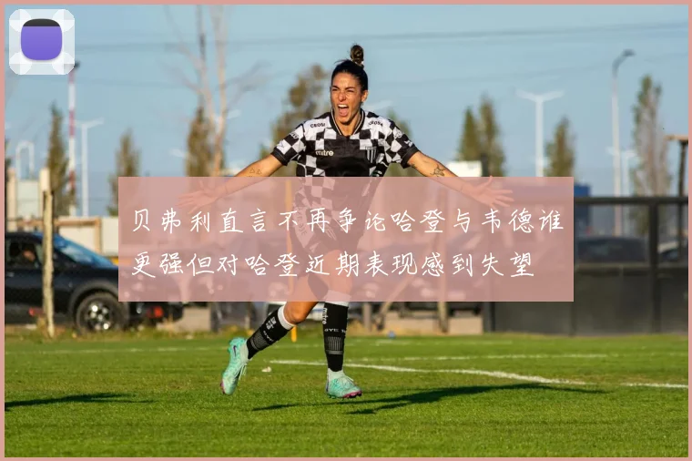 贝弗利直言不再争论哈登与韦德谁更强但对哈登近期表现感到失望
