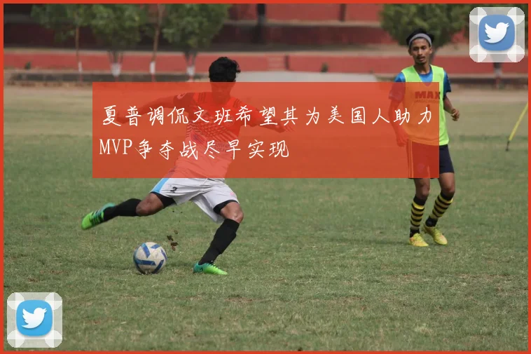 夏普调侃文班希望其为美国人助力MVP争夺战尽早实现