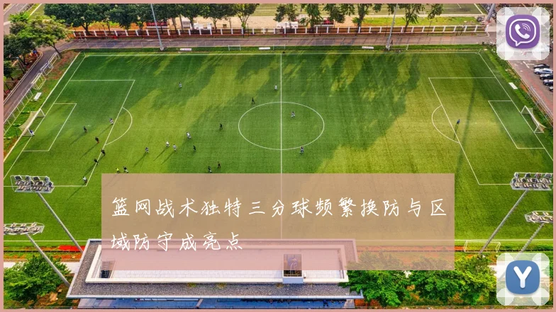 篮网战术独特三分球频繁换防与区域防守成亮点