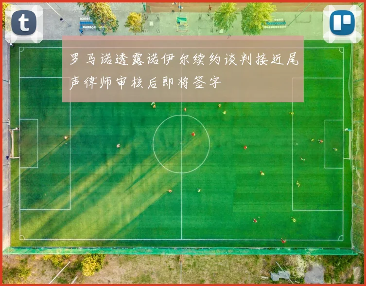 罗马诺透露诺伊尔续约谈判接近尾声律师审核后即将签字
