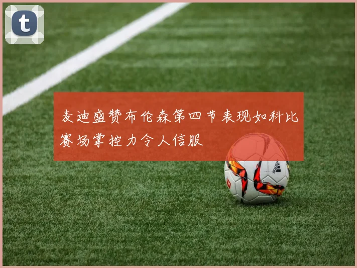 麦迪盛赞布伦森第四节表现如科比赛场掌控力令人信服