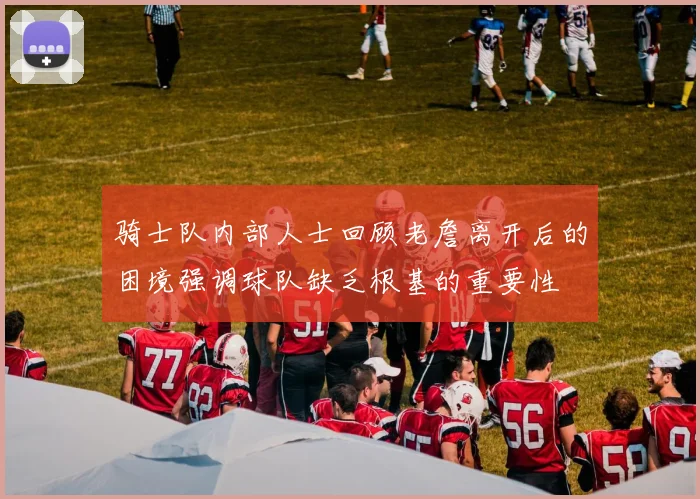 骑士队内部人士回顾老詹离开后的困境强调球队缺乏根基的重要性