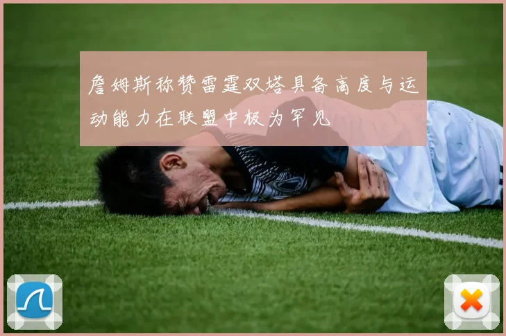 詹姆斯称赞雷霆双塔具备高度与运动能力在联盟中极为罕见