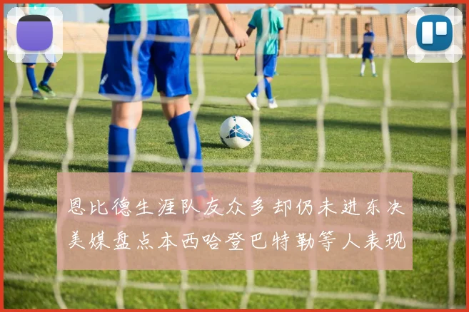恩比德生涯队友众多却仍未进东决美媒盘点本西哈登巴特勒等人表现