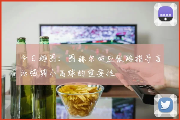 今日趣图：图赫尔回应张路指导言论强调小高球的重要性