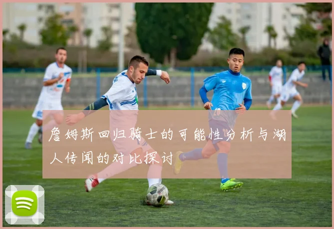 詹姆斯回归骑士的可能性分析与湖人传闻的对比探讨