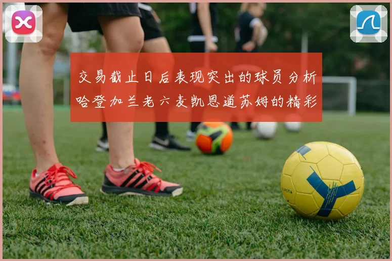 交易截止日后表现突出的球员分析哈登加兰老六麦凯恩道苏姆的精彩表现