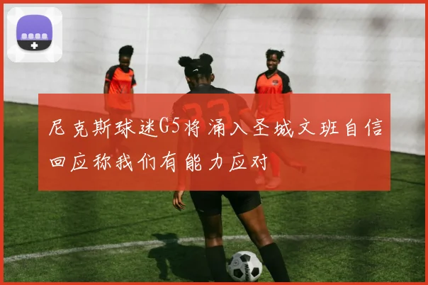 尼克斯球迷G5将涌入圣城文班自信回应称我们有能力应对