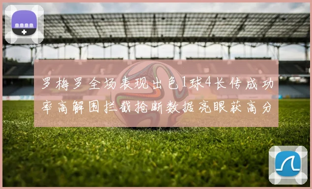 罗梅罗全场表现出色1球4长传成功率高解围拦截抢断数据亮眼获高分评价