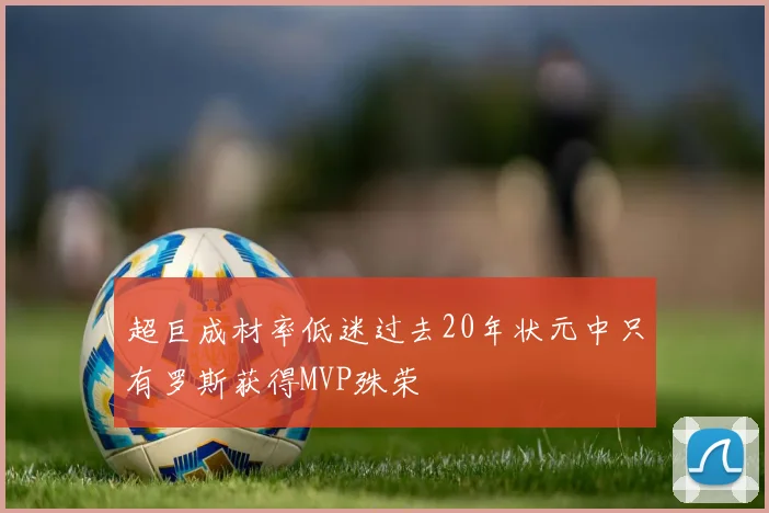 超巨成材率低迷过去20年状元中只有罗斯获得MVP殊荣