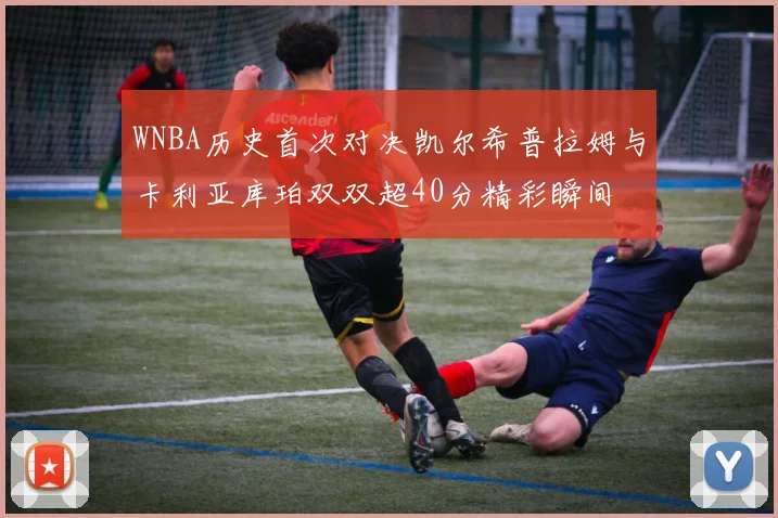 WNBA历史首次对决凯尔希普拉姆与卡利亚库珀双双超40分精彩瞬间