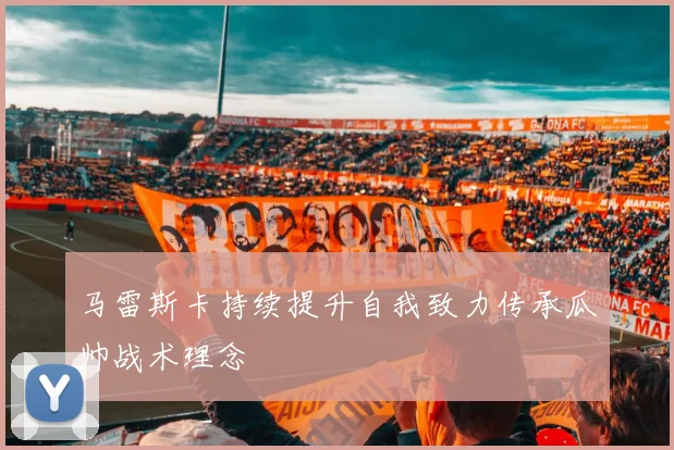 马雷斯卡持续提升自我致力传承瓜帅战术理念