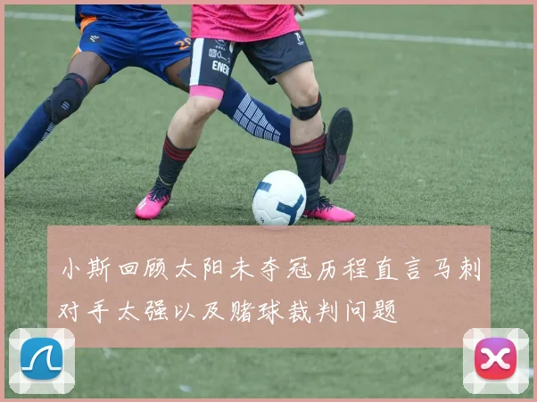 小斯回顾太阳未夺冠历程直言马刺对手太强以及赌球裁判问题