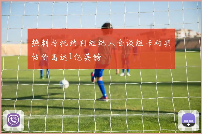 热刺与托纳利经纪人会谈纽卡对其估价高达1亿英镑