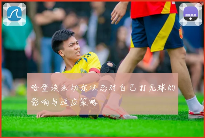 哈登谈米切尔状态对自己打无球的影响与适应策略