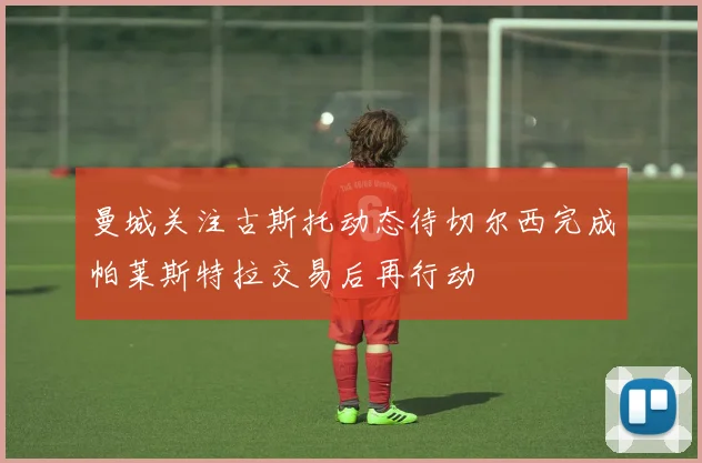 曼城关注古斯托动态待切尔西完成帕莱斯特拉交易后再行动
