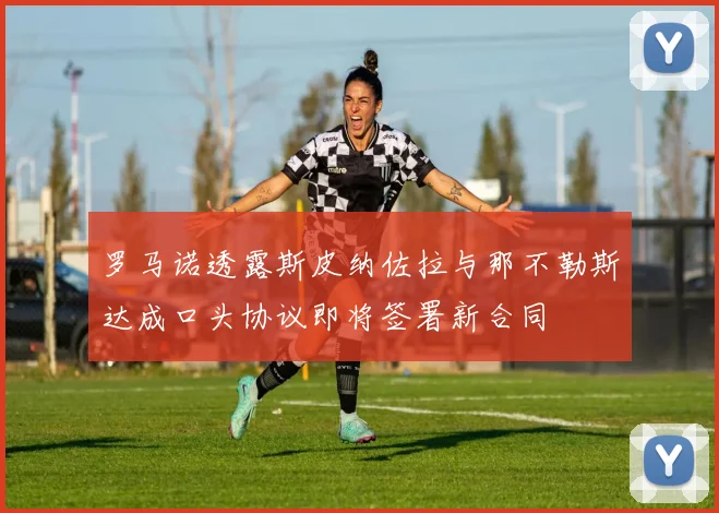罗马诺透露斯皮纳佐拉与那不勒斯达成口头协议即将签署新合同