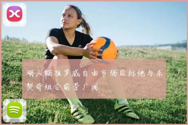湖人瞄准罗威自由市场目标他与东契奇组合前景广阔
