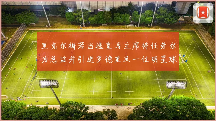 里克尔梅若当选皇马主席将任劳尔为总监并引进罗德里及一位明星球员