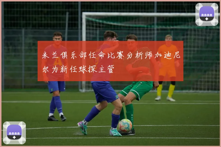 米兰俱乐部任命比赛分析师加迪尼尔为新任球探主管