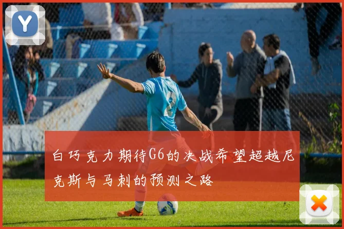 白巧克力期待G6的决战希望超越尼克斯与马刺的预测之路