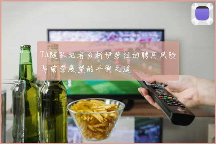 TA随队记者分析伊劳拉的聘用风险与前景展望的平衡之道